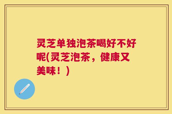 灵芝单独泡茶喝好不好呢(灵芝泡茶，健康又美味！)