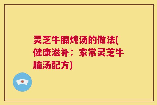 灵芝牛腩炖汤的做法(健康滋补：家常灵芝牛腩汤配方)
