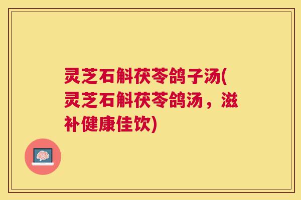 灵芝石斛茯苓鸽子汤(灵芝石斛茯苓鸽汤，滋补健康佳饮)