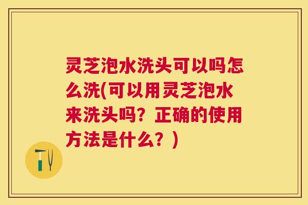 灵芝泡水洗头可以吗怎么洗(可以用灵芝泡水来洗头吗？正确的使用方法是什么？)