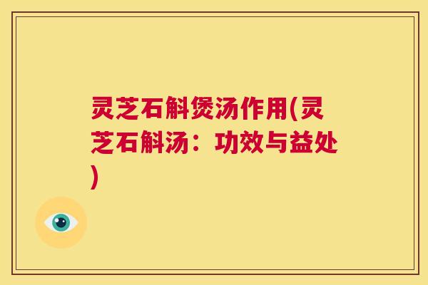 灵芝石斛煲汤作用(灵芝石斛汤：功效与益处)