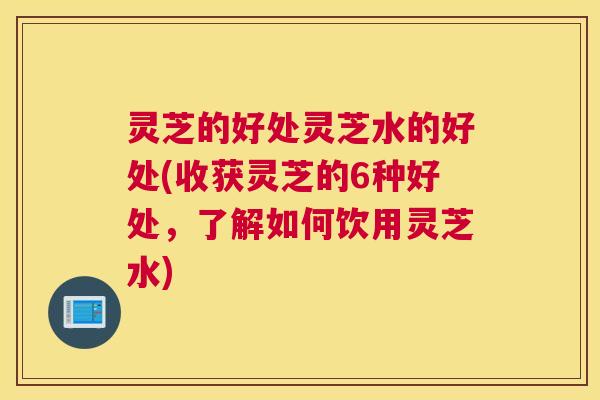 灵芝的好处灵芝水的好处(收获灵芝的6种好处,了解如何饮用灵芝水) 灵芝的好处灵芝水的好处(收获灵芝的6种好处,了解如何饮用灵芝水)