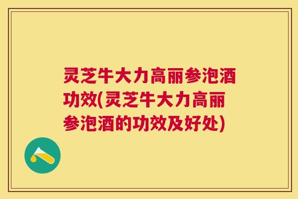 灵芝牛大力高丽参泡酒功效(灵芝牛大力高丽参泡酒的功效及好处)