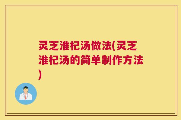 灵芝淮杞汤做法(灵芝淮杞汤的简单制作方法) 灵芝淮杞汤做法(灵芝淮杞汤的简单制作方法)