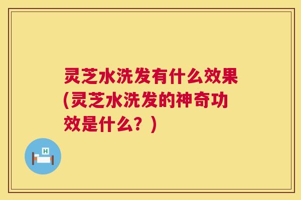 灵芝水洗发有什么效果(灵芝水洗发的神奇功效是什么？)