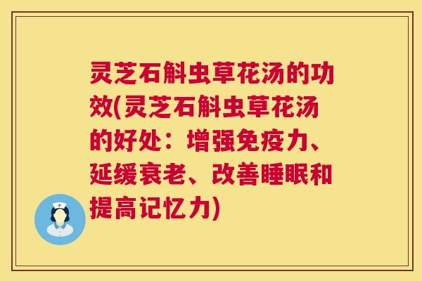 灵芝石斛虫草花汤的功效(灵芝石斛虫草花汤的好处:增强免疫力、延缓、改善和提高记忆力) 灵芝石斛虫草花汤的功效(灵芝石斛虫草花汤的好处:增强免疫力、延缓、改善和提高记忆力)