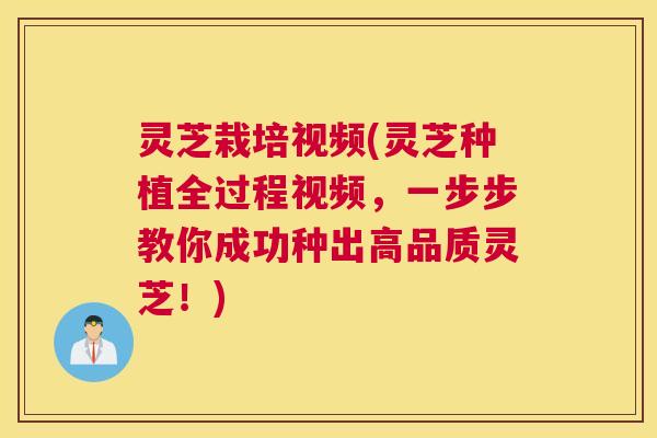 灵芝栽培视频(灵芝种植全过程视频，一步步教你成功种出高品质灵芝！)