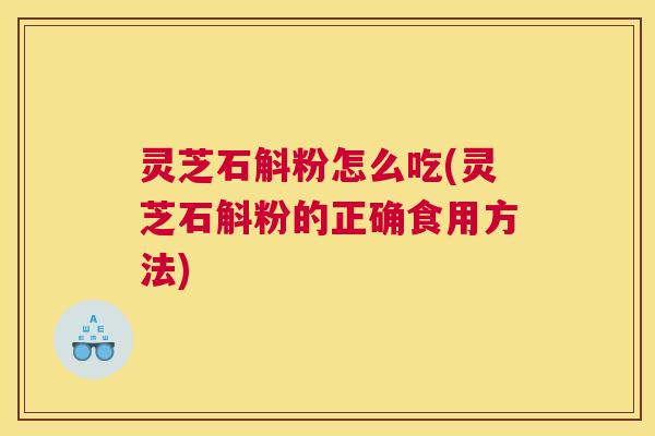灵芝石斛粉怎么吃(灵芝石斛粉的正确食用方法)