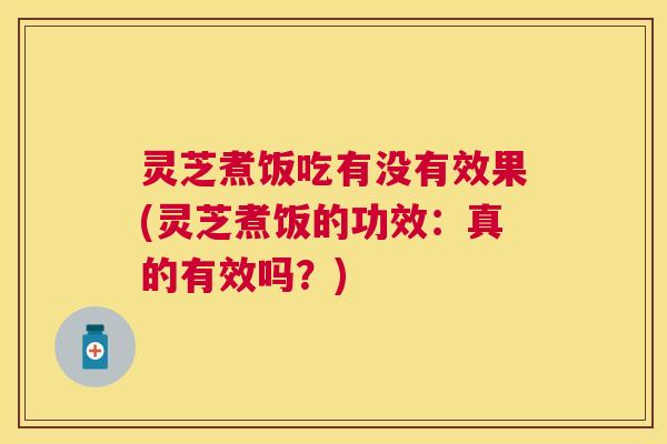 灵芝煮饭吃有没有效果(灵芝煮饭的功效:真的有效吗?) 灵芝煮饭吃有没有效果(灵芝煮饭的功效:真的有效吗?)