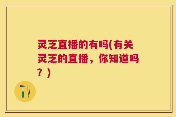 灵芝直播的有吗(有关灵芝的直播，你知道吗？)