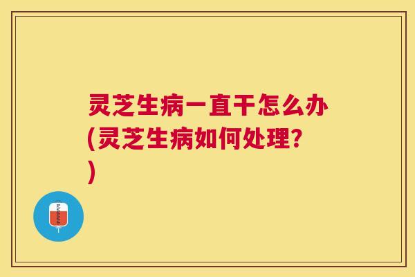 灵芝生病一直干怎么办(灵芝生病如何处理？)