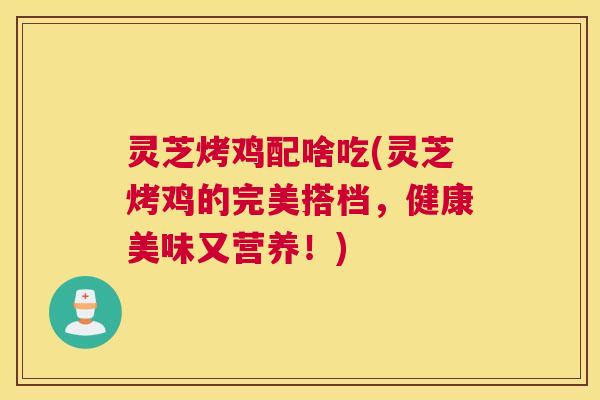 灵芝烤鸡配啥吃(灵芝烤鸡的完美搭档，健康美味又营养！)