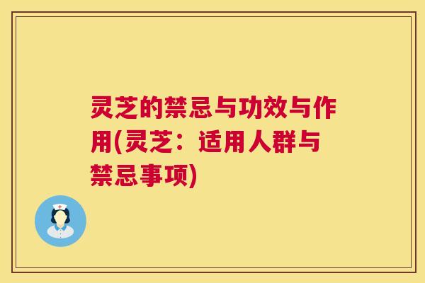 灵芝的禁忌与功效与作用(灵芝：适用人群与禁忌事项)