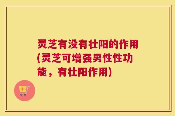 灵芝有没有壮阳的作用(灵芝可增强男性性功能，有壮阳作用)