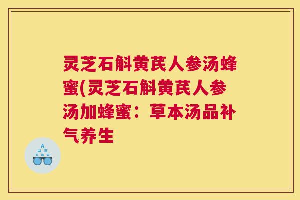 灵芝石斛黄芪人参汤蜂蜜(灵芝石斛黄芪人参汤加蜂蜜:草本汤品养生 灵芝石斛黄芪人参汤蜂蜜(灵芝石斛黄芪人参汤加蜂蜜:草本汤品养生