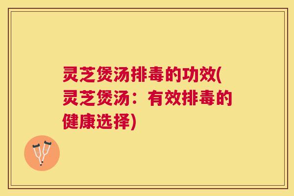 灵芝煲汤排毒的功效(灵芝煲汤：有效排毒的健康选择)