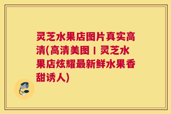 灵芝水果店图片真实高清(高清美图丨灵芝水果店炫耀最新鲜水果香甜诱人)