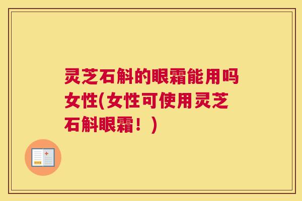灵芝石斛的眼霜能用吗女性(女性可使用灵芝石斛眼霜！)