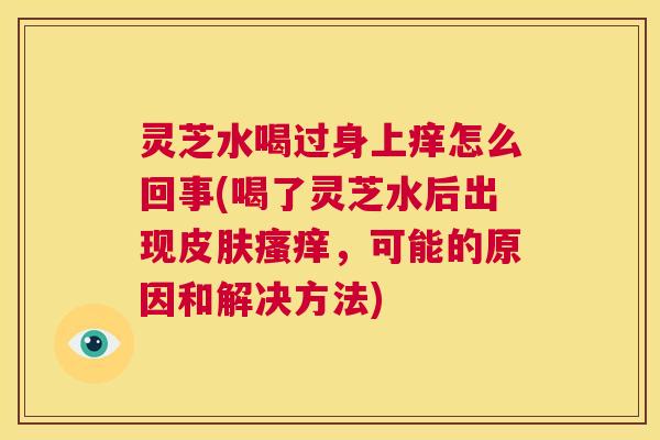 灵芝水喝过身上痒怎么回事(喝了灵芝水后出现,可能的原因和解决方法) 灵芝水喝过身上痒怎么回事(喝了灵芝水后出现,可能的原因和解决方法)