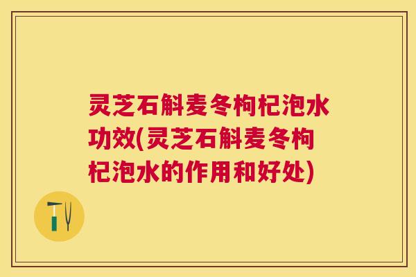 灵芝石斛麦冬枸杞泡水功效(灵芝石斛麦冬枸杞泡水的作用和好处) 灵芝石斛麦冬枸杞泡水功效(灵芝石斛麦冬枸杞泡水的作用和好处)