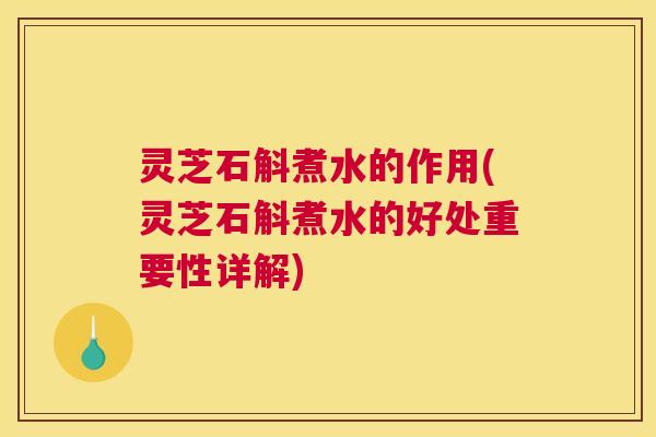灵芝石斛煮水的作用(灵芝石斛煮水的好处重要性详解)