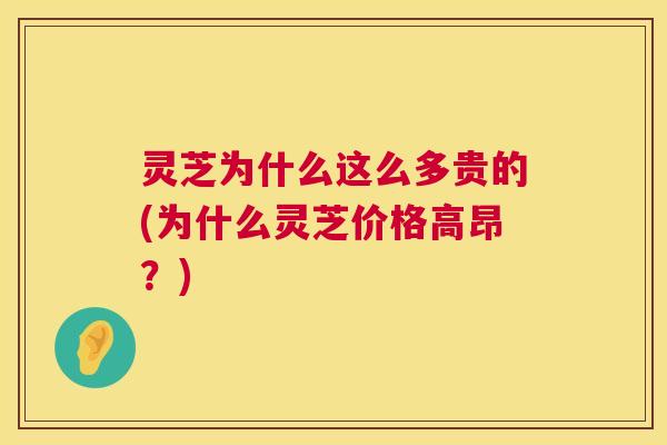 灵芝为什么这么多贵的(为什么灵芝价格高昂？)