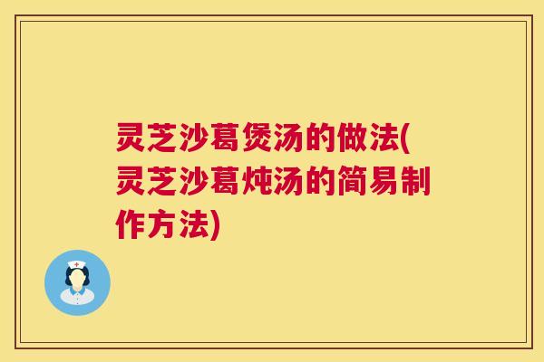 灵芝沙葛煲汤的做法(灵芝沙葛炖汤的简易制作方法)