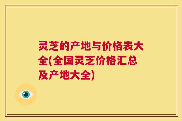 灵芝的产地与价格表大全(全国灵芝价格汇总及产地大全)