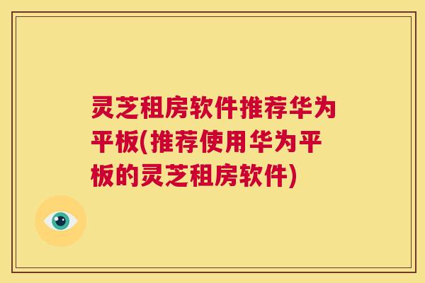 灵芝租房软件推荐华为平板(推荐使用华为平板的灵芝租房软件)