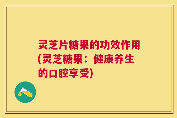 灵芝片糖果的功效作用(灵芝糖果：健康养生的口腔享受)