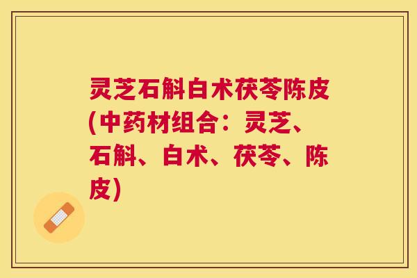 灵芝石斛白术茯苓陈皮(中药材组合：灵芝、石斛、白术、茯苓、陈皮)