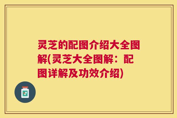 灵芝的配图介绍大全图解(灵芝大全图解:配图详解及功效介绍) 灵芝的配图介绍大全图解(灵芝大全图解:配图详解及功效介绍)