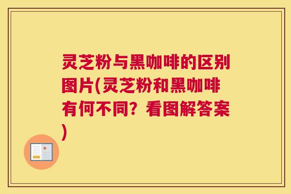灵芝粉与黑咖啡的区别图片(灵芝粉和黑咖啡有何不同？看图解答案)