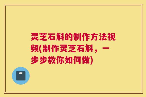 灵芝石斛的制作方法视频(制作灵芝石斛，一步步教你如何做)
