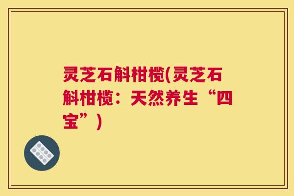 灵芝石斛柑榄(灵芝石斛柑榄：天然养生“四宝”)