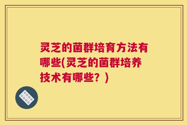 灵芝的菌群培育方法有哪些(灵芝的菌群培养技术有哪些？)