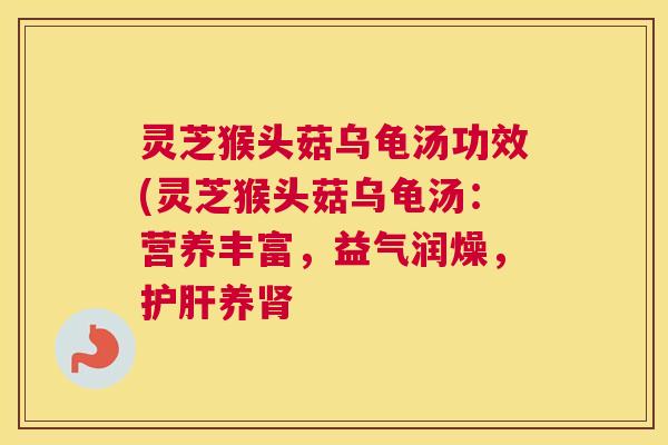 灵芝猴头菇乌龟汤功效(灵芝猴头菇乌龟汤：营养丰富，益气润燥，护肝养肾