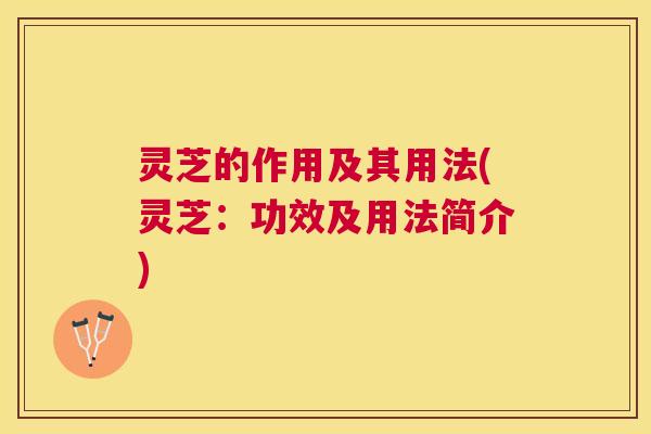 灵芝的作用及其用法(灵芝:功效及用法简介) 灵芝的作用及其用法(灵芝:功效及用法简介)