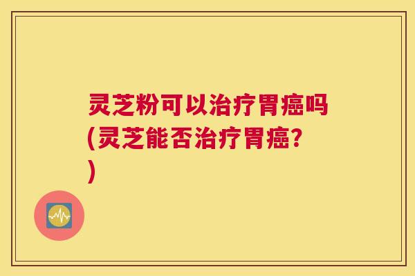 灵芝粉可以胃吗(灵芝能否胃?) 灵芝粉可以胃吗(灵芝能否胃?)
