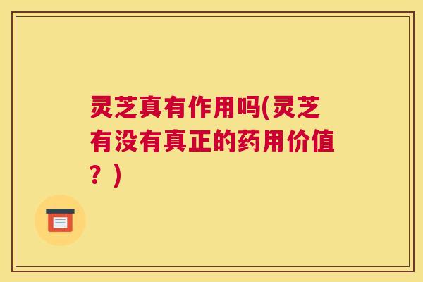 灵芝真有作用吗(灵芝有没有真正的药用价值？)