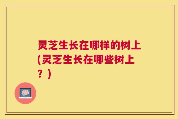 灵芝生长在哪样的树上(灵芝生长在哪些树上？)