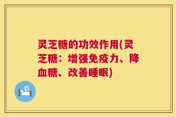 灵芝糖的功效作用(灵芝糖：增强免疫力、降血糖、改善睡眠)