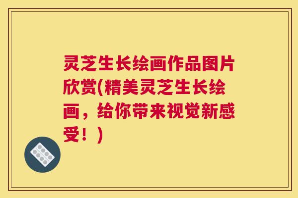 灵芝生长绘画作品图片欣赏(精美灵芝生长绘画，给你带来视觉新感受！)