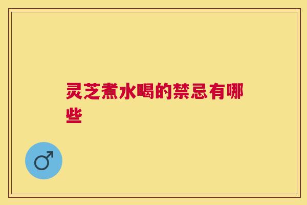 灵芝煮水喝的禁忌有哪些 灵芝煮水喝的禁忌有哪些