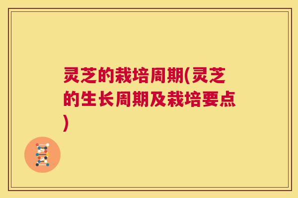 灵芝的栽培周期(灵芝的生长周期及栽培要点)