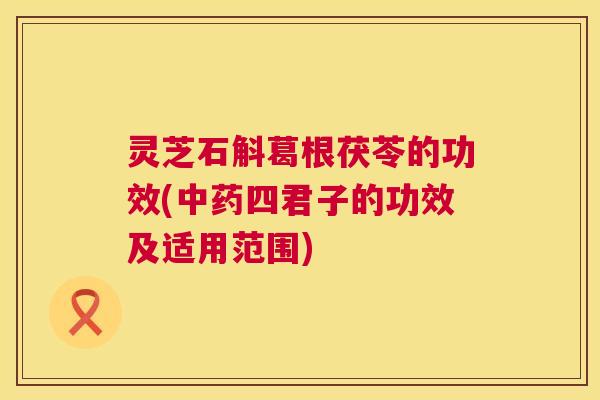 灵芝石斛葛根茯苓的功效(中药四君子的功效及适用范围)