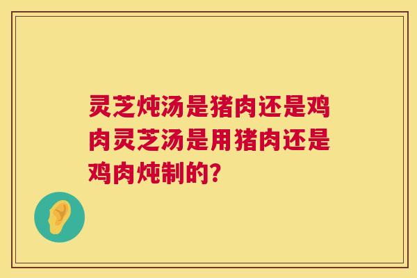 灵芝炖汤是猪肉还是鸡肉灵芝汤是用猪肉还是鸡肉炖制的? 灵芝炖汤是猪肉还是鸡肉灵芝汤是用猪肉还是鸡肉炖制的?