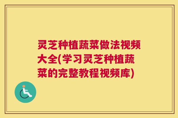 灵芝种植蔬菜做法视频大全(学习灵芝种植蔬菜的完整教程视频库)