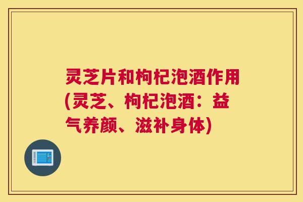 灵芝片和枸杞泡酒作用(灵芝、枸杞泡酒：益气养颜、滋补身体)