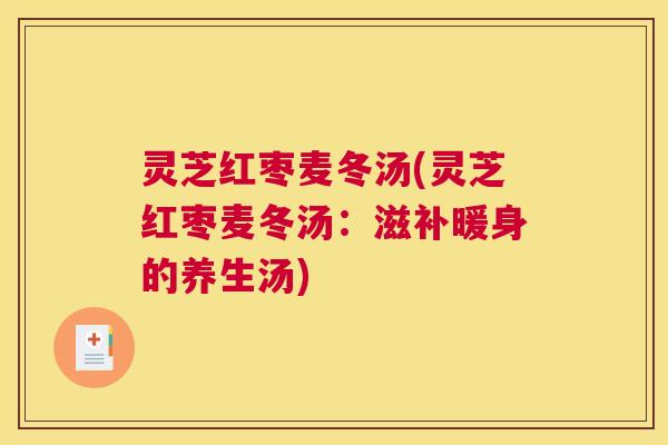 灵芝红枣麦冬汤(灵芝红枣麦冬汤：滋补暖身的养生汤)